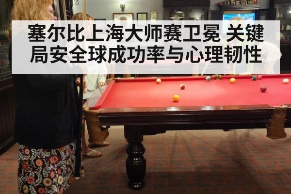 塞尔比上海大师赛卫冕 关键局安全球成功率与心理韧性