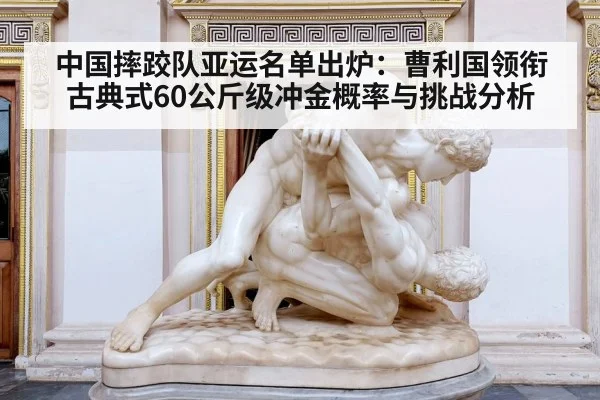 中国摔跤队亚运名单出炉：曹利国领衔古典式60公斤级冲金概率与挑战分析
