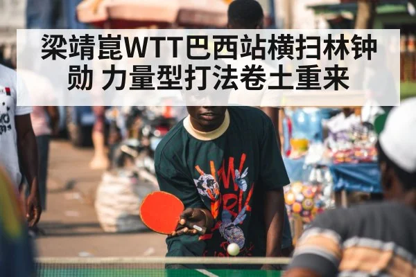 梁靖崑WTT巴西站横扫林钟勋 力量型打法卷土重来