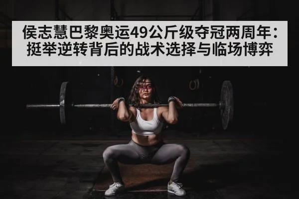 侯志慧巴黎奥运49公斤级夺冠两周年：挺举逆转背后的战术选择与临场博弈