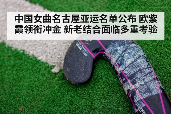 中国女曲名古屋亚运名单公布 欧紫霞领衔冲金 新老结合面临多重考验