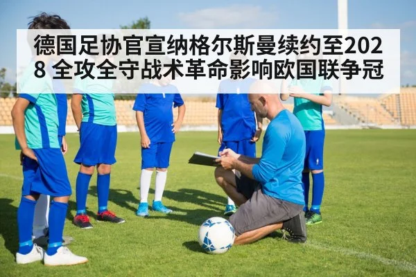 德国足协官宣纳格尔斯曼续约至2028 全攻全守战术革命影响欧国联争冠