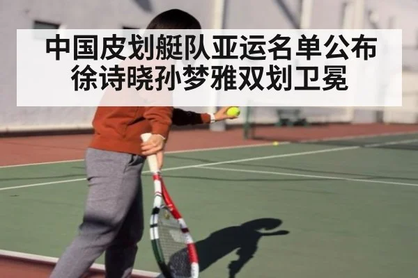 中国皮划艇队亚运名单公布 徐诗晓孙梦雅双划卫冕
