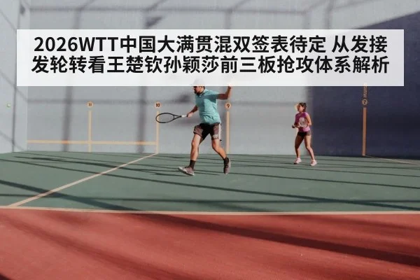 2026WTT中国大满贯混双签表待定 从发接发轮转看王楚钦孙颖莎前三板抢攻体系解析