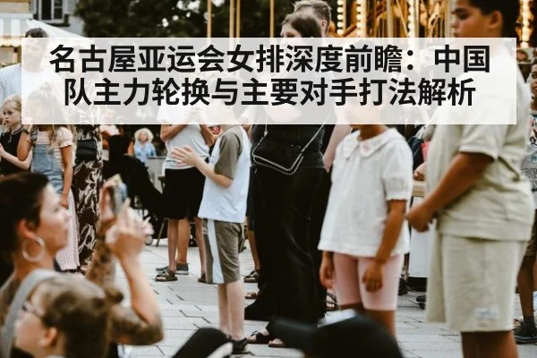 名古屋亚运会女排深度前瞻：中国队主力轮换与主要对手打法解析