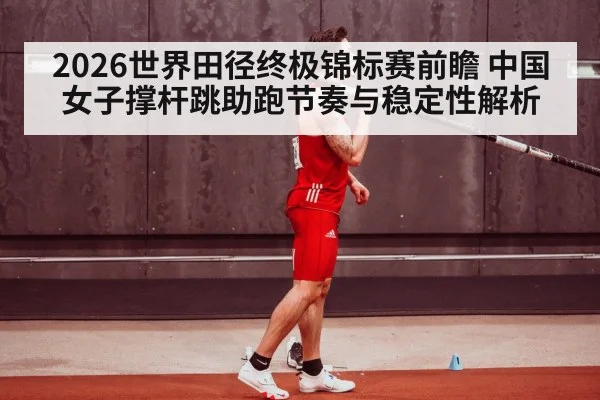2026世界田径终极锦标赛前瞻 中国女子撑杆跳助跑节奏与稳定性解析